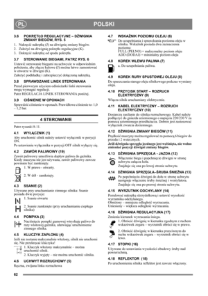 Page 6262
POLSKIPL
3.6 POKRĘTŁO REGULACYJNE – DŹWIGNIA 
ZMIANY BIEGÓW, RYS. 5
1. Nakręcić nakrętkę (J) na dźwignię zmiany biegów.
2. Założyć na dźwignię pokrętło regulacyjne (K).
3. Dokręcić nakrętkę od spodu pokrętła.
3.7 STEROWANIE BIEGAMI, PATRZ RYS. 6
Ustawić sterowanie biegami na uchwycie w odpowiednim 
położeniu, aby złącze kulowe (J) można łatwo zamontować 
w otworze w dźwigni (K).
Założyć podkładkę i zabezpieczyć dołączoną nakrętką.
3.8 SPRAWDZANIE LINEK STEROWANIA
Przed pierwszym użyciem odśnieżarki...