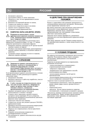 Page 7474
РУССКИЙRU
1. Остановите двигатель.
2. Отсоедините кабель от свечи зажигания.
3. Убед и т е с ь в том, что все вращающиеся детали 
остановились.
4. Извлеките посторонний предмет из шнека.
5. Смажьте вал шнека (см. выше).
6. Совместите отверстия на валу и на шнеке.
7.Удалите части сломанного болта.
8.Ус т а н о в и т е новый фирменный болт.
8.6ЛАМПОЧКА ФАРЫ (UNLIMITED, SPARK)
Разрешается использовать только 
оригинальную 
запасную лампочку мощностью 
27 Вт. Лампочки более высокой мощности 
могут...