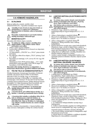 Page 103103
 MAGYARHU
5 A HÓMARÓ HASZNÁLATA
5.1 ÁLTALÁNOS
Soha ne indítsa be a motort, mielőtt a fenti 
ÖSSZESZERELÉS c. fejezetben leírtakkal nem végzett. 
Ameddig el nem olvasta és meg nem értette az 
utasításokat, és a gépen lévő valamennyi 
figyelmeztetést és utasítást, soha ne használja a 
hómarót! 
Használat, karbantartás és szervizelés közben 
mindig használjon védőszenüveget.
5.2 BEINDÍTÁS ELŐTT
Használat előtt töltsön olajat a motorba.
Ne indítsa be addig a motort, ameddig nincs 
olajjal feltöltve. Olaj...