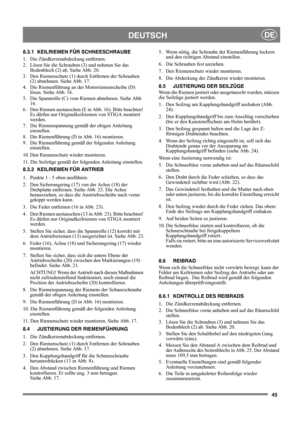 Page 4545
DEUTSCHDE
8.3.1 KEILRIEMEN FÜR SCHNEESCHRAUBE
1.  Die Zündkerzenabdeckung entfernen.
2.  Lösen Sie die Schrauben (3) und nehmen Sie das 
Bodenblech (2) ab. Siehe Abb. 20.
3.  Den Riemenschutz (1) durch Entfernen der Schrauben 
(2) abnehmen. Siehe Abb. 17.
4.  Die Riemenführung an der Motorriemenscheibe (D) 
lösen. Siehe Abb. 16.
5.  Die Spannrolle (C) vom Riemen abnehmen. Siehe Abb. 
16.
6.  Den Riemen austauschen (E in Abb. 16). Bitte beachten! 
Es dürfen nur Originalkeilriemen von STIGA montiert...