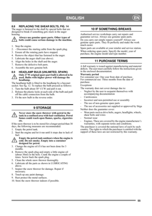 Page 5555
 ENGLISHEN
8.8 REPLACING THE SHEAR BOLTS, FIG. 14
The auger is fastened to the shaft by special bolts that are 
designed to break if something gets stuck in the auger 
housing.
Always use genuine spare parts. Other types of 
bolts could cause serious damage to the machine.
1.  Stop the engine.
2.  - Disconnect the starting cable from the spark plug.
3.  Ensure all the rotating parts have stopped.
4.  Remove the object that has fastened in the auger.
5.  Lubricate the auger shaft (see above).
6. Align...