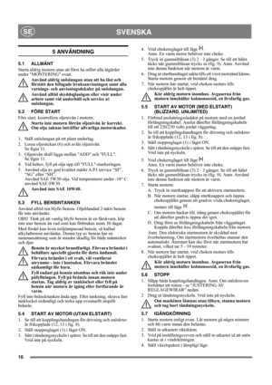 Page 1010
SVENSKASE
5 ANVÄNDNING
5.1 ALLMÄNT
Starta aldrig motorn utan att först ha utfört alla åtgärder 
under MONTERING ovan. 
Använd aldrig snöslungan utan att ha läst och 
förstått den bifogade bruksanvisningen samt alla 
varnings- och anvisningsdekaler på snöslungan. 
Använd alltid skyddsglasögon eller visir under 
arbete samt vid underhåll och service av 
snöslungan.
5.2 FÖRE START
Före start, kontrollera oljenivån i motorn.
Starta inte motorn förrän oljenivån är korrekt. 
Om olja saknas inträffar...