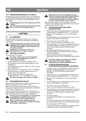Page 4242
DEUTSCHDE
4.18 REINIGUNGSWERKZEUG (15, ABB. 8)
Das Reinigungswerkzeug befindet sich in seiner Halterung 
am Oberteil des Räumschilds. Das Reinigungswerkzeug ist 
beim Reinigen von Auswurf und Schneeschraube stets zu 
verwenden.
Eine Reinigung darf nur bei angehaltenem Motor 
erfolgen.
Den Schneekanal niemals per Hand reinigen. Dies 
kann zu schweren Verletzungen führen.
5 BETRIEB
5.1 ALLGEMEINES
Der Motor darf nicht gestartet werden, bevor alle unter 
“MONTAGE” beschriebenen Maßnahmen durchgeführt...