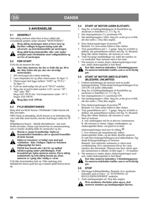 Page 2626
DANSKDA
5 ANVENDELSE
5.1 GENERELT
Start aldrig motoren uden først at have udført alle 
ovenstående punkter under afsnittet MONTERING. 
Brug aldrig sneslyngen uden at have læst og 
forstået vedlagte brugsanvisning samt alle 
advarsels- og instruktionsskilte på sneslyngen. 
Brug altid beskyttelsesbriller eller visir under 
arbejdet samt i forbindelse med vedligeholdelse og 
service af sneslyngen.
5.2 FØR START
Fyld olie på motoren før start. 
Start ikke motoren, før der er fyldt olie på. Hvis 
der ikke...