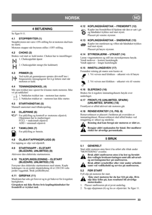 Page 3333
NORSKNO
4 BETJENING
Se figur 8-11.
4.1 STOPPBRYTER (1)
Stoppbryteren må være i ON-stilling for at motoren skal kun-
ne starte.
Motoren stopper når bryteren stilles i OFF-stilling.
4.2 CHOKE (2)
Brukes ved start av kald motor. Choken har to innstillinger:
1. Chokespjeldet åpent
2. Chokespjeldet stengt (for kaldstart)
4.3 PRIMER (3)
Ved trykk på gummiposen sprutes drivstoff inn i 
forgasserens innsugingsrør for å gi lettere start når 
motoren er kald. 
4.4 TENNINGSNØKKEL (4)
Må være trykket inn i sporet...