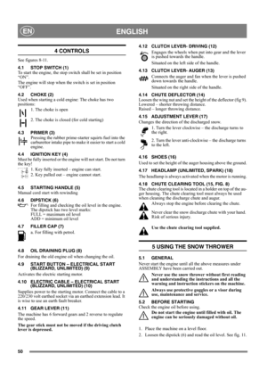 Page 5050
 ENGLISHEN
4 CONTROLS
See figures 8-11.
4.1 STOP SWITCH (1)
To start the engine, the stop switch shall be set in position 
“ON”.
The engine will stop when the switch is set in position 
“OFF”.
4.2 CHOKE (2)
Used when starting a cold engine: The choke has two 
positions:
1. The choke is open
2. The choke is closed (for cold starting)
4.3 PRIMER (3)
Pressing the rubber prime-starter squirts fuel into the 
carburettor intake pipe to make it easier to start a cold 
engine. 
4.4 IGNITION KEY (4)
Must be...