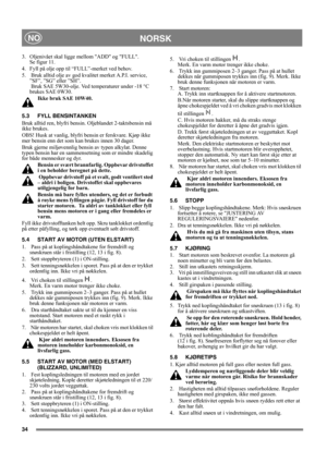 Page 3434
NORSKNO
3. Oljenivået skal ligge mellom ADD og FULL. 
Se figur 11. 
4. Fyll på olje opp til “FULL”-merket ved behov. 
5.   Bruk alltid olje av god kvalitet merket A.P.I. service, 
”SF”, ”SG” eller ”SH”. 
 Bruk SAE 5W30-olje. Ved temperaturer under -18 °C 
brukes SAE 0W30. 
Ikke bruk SAE 10W40.
5.3 FYLL BENSINTANKEN
Bruk alltid ren, blyfri bensin. Oljeblandet 2-taktsbensin må 
ikke brukes.
OBS! Husk at vanlig, blyfri bensin er ferskvare. Kjøp ikke 
mer bensin enn det som kan brukes innen 30 dager.
Bruk...