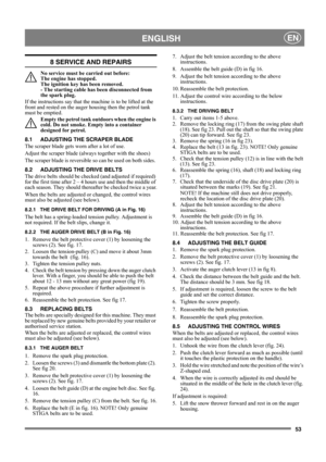 Page 5353
 ENGLISHEN
8 SERVICE AND REPAIRS
No service must be carried out before: 
The engine has stopped. 
The ignition key has been removed. 
- The starting cable has been disconnected from 
the spark plug.
If the instructions say that the machine is to be lifted at the 
front and rested on the auger housing then the petrol tank 
must be emptied.
Empty the petrol tank outdoors when the engine is 
cold. Do not smoke. Empty into a container 
designed for petrol.
8.1 ADJUSTING THE SCRAPER BLADE 
The scraper...