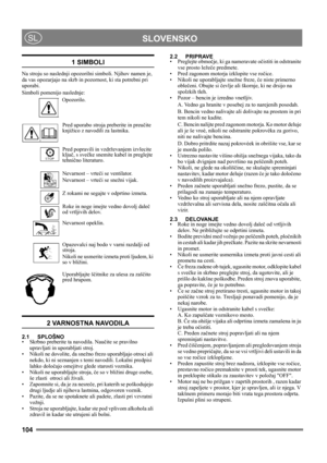 Page 104104
 SLOVENSKOSL
1 SIMBOLI
Na stroju so naslednji opozorilni simboli. Njihov namen je, 
da vas opozarjajo na skrb in pozornost, ki sta potrebni pri 
uporabi. 
Simboli pomenijo naslednje:
Opozorilo.
Pred uporabo stroja preberite in preučite 
knjižico z navodili za lastnika.
Pred popravili in vzdrževanjem izvlecite 
ključ, s svečke snemite kabel in preglejte 
tehnično literaturo.
Nevarnost – vrteči se ventilator.
Nevarnost – vrteči se snežni vijak.
Z rokami ne segajte v odprtino izmeta.
Roke in noge imejte...