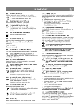 Page 115115
 SLOVENSKYSK
4.3 VYPÍNAČ STOP (13)
Slúži na zastavenie motora. Vypínač má dve polohy:
0 – Motor sa zastavuje, motor sa nedá naštartovať.
1 – Motor sa dá naštartovať, motor beží.
4.4 ŠTARTOVACIA RUKOVÄŤ (12)
Šnúra na manuálne štartovanie s prevíjaním.
4.5 PLNIACA ZÁTKA OLEJA (15)
Na plnenie a kontrolu úrovne oleja v motore. 
Úroveň oleja by mala dosahovať po spodný okraj 
otvoru.
4.6 VIEČKO PLNIACEHO HRDLA (8)
Slúži na doplňovanie benzínu. 
4.7 PALIVOVÝ VENTIL (3)
Palivový ventil otvára prívod paliva...
