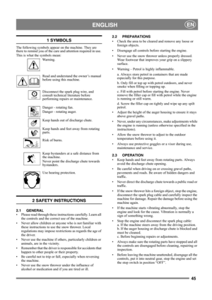 Page 4545
 ENGLISHEN
1 SYMBOLS
The following symbols appear on the machine. They are 
there to remind you of the care and attention required in use. 
This is what the symbols mean:
Wa r n i n g .
Read and understand the owner’s manual 
before using this machine.
Disconnect the spark plug wire, and 
consult technical literature before 
performing repairs or maintenance.
Danger - rotating fan.
Danger - rotating auger.
Keep hands out of discharge chute.
Keep hands and feet away from rotating 
parts.
Risk of...