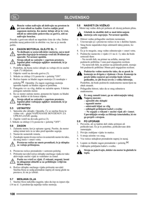 Page 108108
 SLOVENSKOSL
Bencin vedno nalivajte ali dolivajte na prostem in 
pri tem nikoli ne kadite. Gorivo nalijte pred 
zagonom motorja. Ko motor deluje ali je še vroè, 
nikoli ne odstranite pokrovèka za gorivo, niti ne 
nalivajte bencina.
Posode z gorivom nikoli ne napolnite čisto do vrha. Dobro 
pritrdite nazaj pokrovček in obrišite vse, kar se je morda 
polilo. 
5.4 ZAGON MOTORJA, GLEJTE SL. 1
Ne dotikajte se sestavnih delov motorja, saj se med 
uporabo segrejejo in ostanejo vroči do 30 minut po 
uporabi....