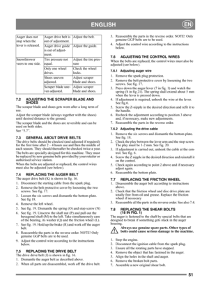 Page 5151
 ENGLISHEN
7.2 ADJUSTING THE SCRAPER BLADE AND 
SHOES
The scraper blade and shoes gets worn after a long term of 
use.
Adjust the scraper blade (always together with the shoes) 
until desired distance to the ground.
The scraper blade and the shoes are reversible and can be 
used on both sides.
See “5.7”.
7.3 GENERAL ABOUT DRIVE BELTS
The drive belts should be checked (and adjusted if required) 
for the first time after 2 – 4 hours use and then the middle of 
each season. They should thereafter be...