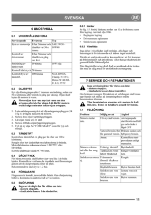 Page 1111
SVENSKASE
6 UNDERHÅLL
6.1 UNDERHÅLLSSCHEMA
6.2 OLJEBYTE
Byt olja första gången efter 2 timmars användning, sedan var 
50:e körtimma eller minst en gång per säsong. Oljan skall 
bytas då motorn är varm.
Motoroljan kan vara mycket varm om den 
avtappas direkt efter stopp. Låt därför motorn 
svalna några minuter innan oljan avtappas.
1.  Luta snöslungan något så att oljeavtappningspluggen (14 
i fig 1) är lägsta punkten på motorn.
2. Skruva loss oljeavtappningspluggen.
3.  Låt oljan rinna ut i ett kärl....