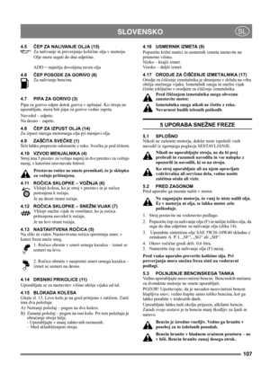 Page 107107
 SLOVENSKOSL
4.5ČEP ZA NALIVANJE OLJA (15)
Za nalivanje in preverjanje količine olja v motorju. 
Olje mora segati do dna odprtine.
ADD = najnižja dovoljena raven olja
4.6ČEP POSODE ZA GORIVO (8)
Za nalivanje bencina.
4.7 PIPA ZA GORIVO (3)
Pipa za gorivo odpre dotok goriva v uplinjač. Ko stroja ne 
uporabljate, mora biti pipa za gorivo vedno zaprta.
Navzdol – odprto.
Na desno – zaprto.
4.8ČEP ZA IZPUST OLJA (14)
Za izpust starega motornega olja pri menjavi olja.
4.9 ZAŠČITA SVEČKE (1)
Ščit lahko...