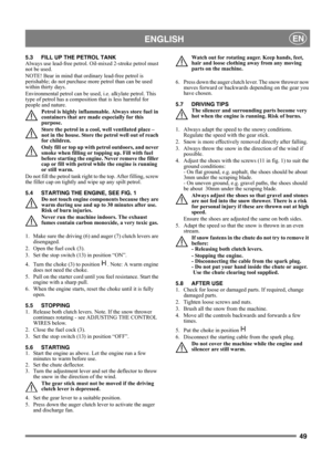 Page 4949
 ENGLISHEN
5.3 FILL UP THE PETROL TANK
Always use lead-free petrol. Oil-mixed 2-stroke petrol must 
not be used.
NOTE! Bear in mind that ordinary lead-free petrol is 
perishable; do not purchase more petrol than can be used 
within thirty days.
Environmental petrol can be used, i.e. alkylate petrol. This 
type of petrol has a composition that is less harmful for 
people and nature.
Petrol is highly inflammable. Always store fuel in 
containers that are made especially for this 
purpose. 
Store the...