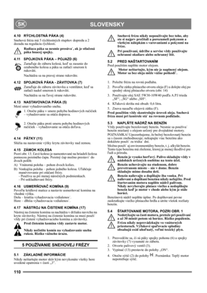 Page 110110
 SLOVENSKYSK
4.10 RÝCHLOSTNÁ PÁKA (4)
Snehová fréza má 5 rýchlostných stupňov dopredu a 2 
dozadu na reguláciu rýchlosti. 
Radiaca páka sa nesmie presúva˙, ak je stlačená 
páka hnacej spojky.
4.11 SPOJKOVÁ PÁKA – POJAZD (6)
Zaraďuje do záberu kolesá, keď sa zasunie do 
ozubeného kolesa a páka sa zatlačí smerom k 
rukoväti.
Nachádza sa na pravej strane rukoväte.
4.12 SPOJKOVÁ PÁKA - ZÁVITOVKA (7)
Zaraďuje do záberu závitovku a ventilátor, keď sa 
zatlačí nadol smerom k rukoväti. 
Nachádza sa na ľavej...