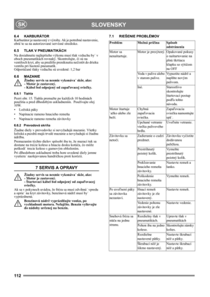 Page 112112
 SLOVENSKYSK
6.4 KARBURÁTOR
Karburátor je nastavený z výroby. Ak je potrebné nastavenie, 
obrá˙te sa na autorizované servisné stredisko. 
6.5 TLAK V PNEUMATIKÁCH
Na dosiahnutie najlepšieho výkonu musí tlak vzduchu by˙ v 
oboch pneumatikách rovnaký. Skontrolujte, či sú na 
ventiloch kryt, aby sa predišlo preniknutiu nečistôt do drieku 
ventilu pri hustení pneumatík. 
Odporúčané tlaky vzduchu sú uvedené: 1,2 bar
6.6 MAZANIE
Žiadny servis sa nesmie vykonáva˙ skôr, ako: 
- Motor je zastavený. 
- Kábel...