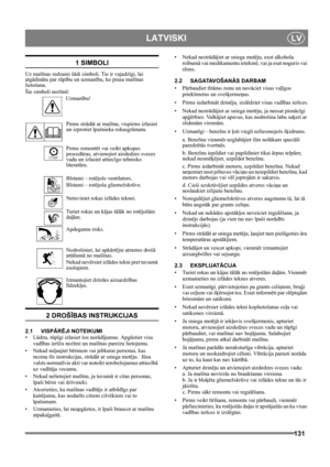 Page 131131
 LATVISKILV
1 SIMBOLI
Uz mašīnas redzami šādi simboli. Tie ir vajadzīgi, lai 
atgādinātu par rūpību un uzmanību, ko prasa mašīnas 
lietošana. 
Šie simboli nozīmē:
Uzmanību!
Pirms strādāt ar mašīnu, vispirms izlasiet 
un izprotiet īpašnieka rokasgrāmatu.
Pirms remontēt vai veikt apkopes 
procedūras, atvienojiet aizdedzes sveces 
vadu un izlasiet attiecīgo tehnisko 
literatūru.
Bīstami – rotējošs ventilators.
Bīstami – rotējoša gliemežskrūve.
Netuviniet rokas izlādes teknei.
Turiet rokas un kājas tālāk...