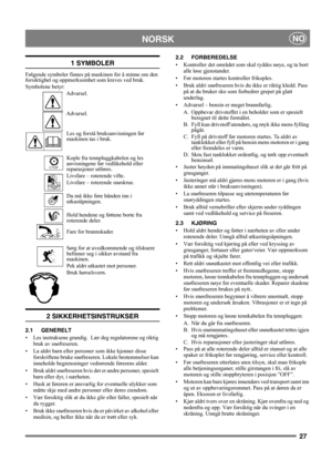 Page 2727
NORSKNO
1 SYMBOLER
Følgende symboler finnes på maskinen for å minne om den 
forsiktighet og oppmerksomhet som kreves ved bruk. 
Symbolene betyr:
Advarsel.
Advarsel.
Les og forstå bruksanvisningen før 
maskinen tas i bruk.
Kople fra tennpluggkabelen og les 
anvisningene før vedlikehold eller 
reparasjoner utføres.
Livsfare – roterende vifte.
Livsfare – roterende snøskrue.
Du må ikke føre hånden inn i 
utkaståpningen.
Hold hendene og føttene borte fra 
roterende deler.
Fare for brannskader.
Sørg for at...