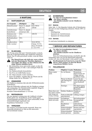 Page 3939
DEUTSCHDE
6 WARTUNG
6.1 WARTUNGSPLAN
6.2 ÖLWECHSEL
Das Öl zum ersten Mal nach 5 Betriebsstunden wechseln, 
dann alle 50 Betriebsstunden oder mindestens einmal pro 
Saison. Das Öl sollte gewechselt werden, wenn der Motor 
warm ist.
Das Motoröl kann sehr heiß sein, wenn es direkt 
nach der Benutzung der Maschine abgelassen 
wird. Daher den Motor vor dem Ablassen des Öls 
einige Minuten abkühlen lassen.
1.  Die Schneefräse etwas nach rechts neigen, so dass die 
Ölablassschraube (14 Abb. 1) der niedrigste...
