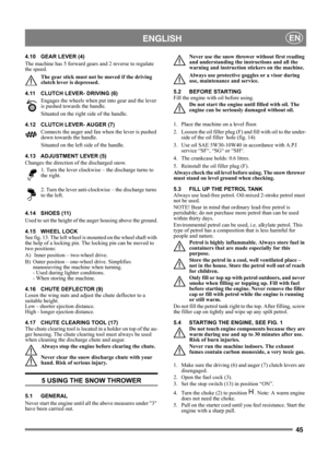 Page 4545
 ENGLISHEN
4.10 GEAR LEVER (4)
The machine has 5 forward gears and 2 reverse to regulate 
the speed. 
The gear stick must not be moved if the driving 
clutch lever is depressed.
4.11 CLUTCH LEVER- DRIVING (6)
Engages the wheels when put into gear and the lever 
is pushed towards the handle.
Situated on the right side of the handle.
4.12 CLUTCH LEVER- AUGER (7)
Connects the auger and fan when the lever is pushed 
down towards the handle. 
Situated on the left side of the handle.
4.13 ADJUSTMENT LEVER...