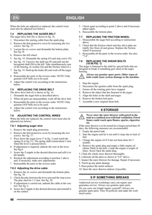 Page 4848
 ENGLISHEN
When the belts are adjusted or replaced, the control wires 
must also be adjusted (see below).
7.4 REPLACING THE AUGER BELT
The auger drive belt (K) is shown in fig. 16.
1.  Disconnect the starting cable from the spark plug.
2.  Remove the belt protective cover by loosening the two 
screws. See fig. 17.
3. Loosen the six screws and dismantle the bottom plate. 
See fig 18.
4.  Remove the left wheel.
5. See fig. 19. Dismantle the spring (O) and stop screw (N)
6.  See fig. 19. Unscrew the...