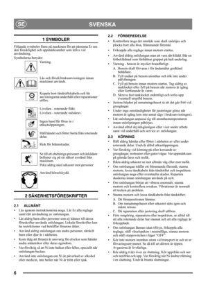 Page 66
SVENSKASE
1 SYMBOLER
Följande symboler finns på maskinen för att påminna Er om 
den försiktighet och uppmärksamhet som krävs vid 
användning. 
Symbolerna betyder:
Va r n i n g .
Läs och förstå bruksanvisningen innan 
maskinen används.
Koppla bort tändstiftskabeln och läs 
anvisningarna underhåll eller reparationer 
utförs.
Livsfara - roterande fläkt.
Livsfara - roterande snöskruv.
Ingen hand får föras in i 
utkastsöppningen.
Håll händer och fötter borta från roterande 
delar.
Risk för brännskador.
Se...