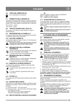 Page 6161
 ITALIANO IT
4.6 TAPPO DEL SERBATOIO (8)
Per il rifornimento di carburante. 
4.7 RUBINETTO DELLA BENZINA (3)
Lapertura del rubinetto della benzina consente lerogazione 
del carburante al carburatore. Il rubinetto della benzina deve 
sempre essere chiuso quando la macchina non è in funzione.
Verso il basso – aperto.
Verso destra – chiuso.
4.8 TAPPO DI SCARICO DELL’OLIO (14)
Per scaricare l’olio motore vecchio quando si esegue il 
cambio dell’olio.
4.9 PROTEZIONE DELLA CANDELA (1)
La protezione può...