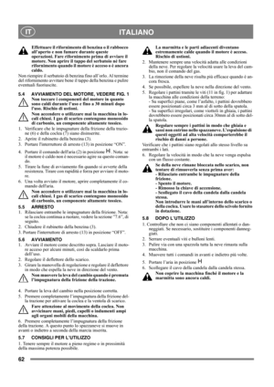 Page 6262
 ITALIANO IT
Effettuare il rifornimento di benzina o il rabbocco 
all’aperto e non fumare durante queste 
operazioni. Fare rifornimento prima di avviare il 
motore. Non aprire il tappo del serbatoio né fare 
rifornimento quando il motore è acceso o è ancora 
caldo.
Non riempire il serbatoio di benzina fino all’orlo. Al termine 
del rifornimento avvitare bene il tappo della benzina e pulire 
eventuali fuoriuscite. 
5.4 AVVIAMENTO DEL MOTORE, VEDERE FIG. 1
Non toccare i componenti del motore in quanto...