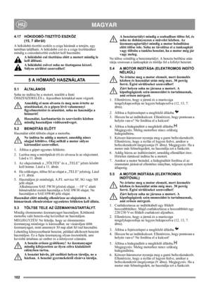 Page 102102
 MAGYARHU
4.17 HÓKIDOBÓ-TISZTÍTÓ ESZKÖZ 
(15, 7 
ábrát)
A hókidobó-tisztító eszköz a csiga házának a tetején, egy 
tartóban található. A hókidobó cső és a csiga tisztításához 
mindig a csúszdatisztító eszközt kell használni.
A hókidobó cső tisztítása előtt a motort mindig le 
kell állítani.
A hókidobó csövet soha ne tisztogassa kézzel. 
Súlyos sérülést szenvedhet!
5 A HÓMARÓ HASZNÁLATA
5.1 ÁLTALÁNOS
Soha ne indítsa be a motort, mielőtt a fenti 
ÖSSZESZERELÉS c. fejezetben leírtakkal nem végzett....