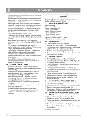 Page 116116
 SLOVENSKYSK
• Existujúce bezpečnostné zariadenia nesmú byť odpojené 
ani vyradené z činnosti.
•Nemeňte nastavenie regulátora motora a motor nadmerne 
nepretáčajte. Pri chode motora na vysokých otáčkach sa 
zvyšuje riziko osobného úrazu.
• Nikdy nepoužívajte snehovú frézu v blízkosti oplotenia, 
automobilov, okenných tabúľ, svahov atď. bez vhodného 
nastavenia usmerňovača vyhadzovacieho komína. 
•Na čistenom priestranstve sa nikdy nesmú zdržiavať deti. 
Na zabezpečenie dohľadu na deti si zavolajte...