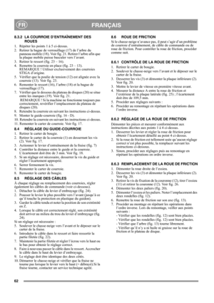 Page 6262
FRANÇAISFR
8.3.2 LA COURROIE D’ENTRAÎNEMENT DES 
ROUES
1.  Répéter les points 1 à 5 ci-dessus.
2.  Retirer la bague de verrouillage (17) de l’arbre du 
panneau mobile (18). Voir fig. 21. Retirer l’arbre afin que 
la plaque mobile puisse basculer vers l’avant.
3.  Retirer le ressort (fig. 23 – 16).
4.  Remettre la courroie en place (fig. 23 – 13). 
REMARQUE ! Utiliser exclusivement des courroies 
STIGA d’origine.
5.  Vérifier que la poulie de tension (12) est alignée avec la 
courroie (13). Voir fig....