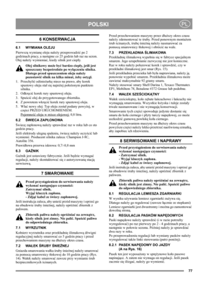 Page 7777
POLSKIPL
6 KONSERWACJA
6.1 WYMIANA OLEJU
Pierwszą wymianę oleju należy przeprowadzić po 2 
godzinach pracy, a następne co 25 godzin lub raz na sezon. 
Olej należy wymieniać, kiedy silnik jest ciepły.
Olej silnikowy może być bardzo ciepły,  j eśli jest 
spuszczany bezpośrednio po wyłączeniu silnika. 
Dlatego przed spuszczeniem oleju należy 
pozostawić silnik na kilka minut, żeby ostygł.
1. Przechylić odśnieżarkę nieco na prawo, aby korek 
spustowy oleju stał się najniżej położonym punktem 
silnika.
2....