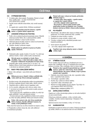 Page 9595
ČEŠTINACZ
5.6 VYPÍNÁNÍ MOTORU
1. Uvolněte páky obou spojek. Poznámka: Pokud se šroub 
frézy nadále otáčí - viz níže NASTAVENÍ 
OVLÁDACÍCH LANEK.
2.  Nechte motor několik minut běžet, aby roztál usazený 
sníh.
3. Ze zapalování vyjměte klíček. Klíčkem neotáčejte!
Chcete-li ponechat stroj bez dozoru, vypněte 
motor a vyjměte klíček zapalování. 
5.7 UVEDENÍ STROJE DO POHYBU
1.  Podle výše uvedených pokynů nastartujte motor. Několik 
minut jej nechte běžet, aby se před použitím zahřál.
2.  Nastavte...