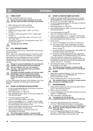 Page 1010
SVENSKASE
5.2 FÖRE START
Före start, kontrollera oljenivån i motorn.
Starta inte motorn förrän oljenivån är korrekt. 
Om olja saknas inträffar allvarliga motorskador.
1.  Ställ snöslungan på ett plant underlag.
2.  Lossa oljestickan (6) och avläs oljenivån. 
Se figur 11.
3. Oljenivån skall ligga mellan ADD och FULL. 
Se figur 11. 
4. Vid behov, fyll på olja upp till FULL-markeringen. 
Se figur 11. 
5.  Använd olja av god kvalitet märkt A.P.I service “SF”, 
“SG” eller “SH”. 
Använd SAE 5W30 olja. Vid...