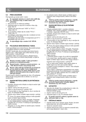 Page 112112
SLOVENSKOSL
5.2 PRED ZAGONOM
Pred uporabo ga morate naliti v motor.
Ne zaganjajte motorja, èe vanj še niste nalili olja. 
Èe v motorju ni olja, se lahko motor zelo 
poškoduje.
1. Stroj postavite na vodoravno podlago.
2. Odstranite palico za olje (R) in izmerite višino olja. 
Glejte sliki 10.
3.  Gladina olja mora biti med “ADD” in “FULL”. 
 Glejte sliko 10.
4.  Èe je potrebno, dolijte olje do oznake FULL. 
 Glejte sliko 10.
5.  Uporabljajte visoko kakovostno olje z oznakami servisni 
razred A.P.I SF,...