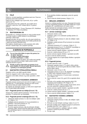 Page 114114
SLOVENSKOSL
7.3 POLŽ
Polža že v tovarni napolnijo s posebnim mazivom. Ponovno 
polnjenje ponavadi ni potrebno.
Enkrat na leto zrahljajte čep in preverite, ali je v polžu 
mazivo (sl. 12).
Če polž pušča ali je bil v popravilu, ga je treba znova 
napolniti z mazivom. Polž vsebuje največ 92 gramov 
maziva.
Uporabite Shell Darina 1, Texaco Thermatex EP1, Mobiltem 
78, Benalene #372 Mast ali podobno. 
7.4 ŠESTEROROBA OS
Šesterorobe osi, verižnega pastorka in verig ni treba mazati. 
Vsi ležaji in puše se...