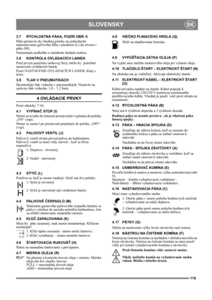 Page 119119
SLOVENSKYSK
3.7 RÝCHLOSTNÁ PÁKA, POZRI OBR. 6
Páku prestavte do vhodnej polohy na jednoduché 
namontovanie guľového kĺbu s puzdrom (L) do otvoru v 
páke (M).
Namontujte podložku a zatiahnite dodanú maticu.
3.8 KONTROLA OVLÁDACÍCH LANIEK
Pred prvým použitím snehovej frézy môže by˙ potrebné 
nastavenie ovládacích laniek.
Pozri NASTAVENIE OVLÁDACÍCH LANIEK ďalej v 
texte.
3.9 TLAK V PNEUMATIKÁCH
Skontrolujte tlak vzduchu v pneumatikách. Nastavte na 
správny tlak vzduchu: 1,0 – 1,2 baru.
4 OVLÁDACIE...