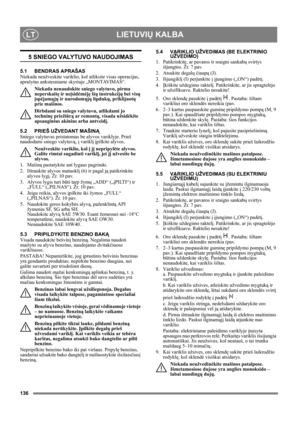 Page 136136
LIETUVIŲ KALBALT
5 SNIEGO VALYTUVO NAUDOJIMAS
5.1 BENDRAS APRAŠAS
Niekada neužveskite variklio, kol atliksite visas operacijas, 
aprašytas ankstesniame skyriuje „MONTAVIMAS“. 
Niekada nenaudokite sniego valytuvo, pirma 
neperskaitę ir neįsidėmėję šių instrukcijų bei visų 
įspėjamųjų ir nurodomųjų lipdukų, priklijuotų 
prie mašinos. 
Dirbdami su sniego valytuvu, atlikdami jo 
techninę priežiūrą ar remontą, visada užsidėkite 
apsauginius akinius arba antveidį.
5.2 PRIEŠ UŽVEDANT MAŠINĄ
Sniego valytuvas...