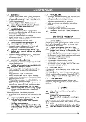 Page 137137
LIETUVIŲ KALBALT
5.6 IŠJUNGIMAS
1. Atleiskite abiejų sankabų svirtis. Pastaba: jeigu sniego 
valytuvo sraigtas tebesisuka, žr. toliau išdėstytą skyrių 
„VALDYMO PRIETAISO LAIDŲ REGULIAVIMAS“.
2. Užsukite degalų čiaupą (3).
3. Ištraukite uždegimo raktelį. Raktelio nesukite!
Jeigu mašiną paliekate be priežiūros, išjunkite 
variklį ir ištraukite uždegimo raktelį. 
5.7 DARBO PRADŽIA
1. Užveskite variklį, kaip jau buvo rašyta paaiškinta 
anksčiau. Prieš pradėdami dirbti, leiskite varikliui veikti 
keletą...