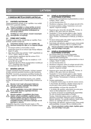Page 144144
LATVISKILV
5 SNIEGA METĒJA EKSPLUATĀCIJA
5.1 VISPĀRĒJI NOTEIKUMI
Nekad neiedarbiniet dzinēju, ja nav izpildītas visas nodaļā 
MONTĀŽA aprakstītās darbības. 
Nekad nestrādājiet ar sniega metēju, ja neesat 
vispirms izlasījuši un izpratuši instrukcijas un 
visas mašīnai piestiprinātās brīdinājumu un 
instrukciju uzlīmes. 
Strādājot un veicot apkopi, vienmēr izmantojiet 
aizsargbrilles vai sejsargu.
5.2 PIRMS SĀKT DARBU
Piegādājot sniega metēju, dzinējā eļļa nav iepildīta. Pirms 
darbināt, iepildiet...