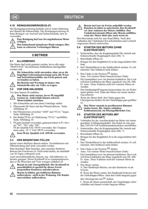 Page 4242
DEUTSCHDE
4.18 REINIGUNGSWERKZEUG (F)
Das Reinigungswerkzeug befindet sich in seiner Halterung 
am Oberteil des Räumschilds. Das Reinigungswerkzeug ist 
beim Reinigen von Auswurf und Schneeschraube stets zu 
verwenden.
Eine Reinigung darf nur bei angehaltenem Motor 
erfolgen.
Den Schneekanal niemals per Hand reinigen. Dies 
kann zu schweren Verletzungen führen.
5 BETRIEB
5.1 ALLGEMEINES
Der Motor darf nicht gestartet werden, bevor alle unter 
“MONTAGE” beschriebenen Maßnahmen durchgeführt 
worden...