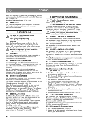 Page 4444
DEUTSCHDE
Wenn die Elektroden verbrannt sind, die Zündkerze reinigen 
oder austauschen. Der Motorhersteller empfiehlt: Champion 
J-8C, Autolite 356.
Korrekter Elektrodenabstand: 0,7-0,8 mm. 
6.3 VERGASER
Der Vergaser ist ab Werk korrekt eingestellt. Wenn eine 
Justierung erforderlich ist, bitte an eine autorisierte 
Servicewerkstatt wenden. 
7 SCHMIERUNG
Vor allen Servicemaßnahmen immer: 
- den Motor abstellen 
- den Zündschlüssel abziehen 
- das Zündkerzenkabel von der Zündkerze 
abziehen.
Wenn die...