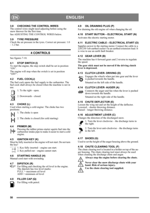Page 5050
ENGLISHEN
3.8 CHECKING THE CONTROL WIRES
The control wires might need adjusting before using the 
snow thrower for the first time.
See ADJUSTING THE CONTROL WIRES below.
3.9 TYRE PRESSURE
Check the air pressure in the tyres. Correct air pressure: 1.0 
– 1.2 bar.
4 CONTROLS
See figures 7-10.
4.1 STOP SWITCH (I)
To start the engine, the stop switch shall be set in position 
“ON”.
The engine will stop when the switch is set in position 
“OFF”.
4.2 FUEL COCK(J)
The fuel cock opens the fuel supply to the...
