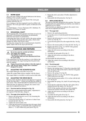 Page 5353
ENGLISHEN
7.3 WORM GEAR
The worm gear if filled with special lubricant at the factory. 
Refilling is not normally required.
Loosen the plug once a year and check if the worm gear 
contains lubricant (fig 12).
If it is leaking or has been repaired it must be refilled with 
lubricant. The worm gear holds 92 grams of lubricant at the 
most.
Use Shell Darina 1, Texaco Thermatex EP1, Mobiltem 78, 
Benalene #372 Grease or similar. 
7.4 HEXAGONAL SHAFT
The hexagonal shaft, chain sprocket and chains are not...