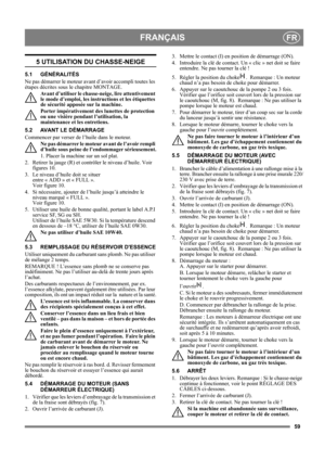 Page 5959
FRANÇAISFR
5 UTILISATION DU CHASSE-NEIGE
5.1 GÉNÉRALITÉS
Ne pas démarrer le moteur avant d’avoir accompli toutes les 
étapes décrites sous le chapitre MONTAGE. 
Avant d’utiliser le chasse-neige, lire attentivement 
le mode d’emploi, les instructions et les étiquettes 
de sécurité apposée sur la machine. 
Porter impérativement des lunettes de protection 
ou une visière pendant l’utilisation, la 
maintenance et les entretiens.
5.2 AVANT LE DÉMARRAGE
Commencer par verser de l’huile dans le moteur. 
Ne...