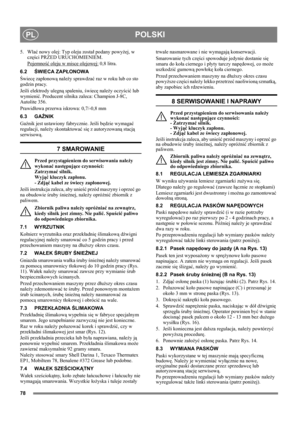 Page 7878
POLSKIPL
5. Wlać nowy olej: Typ oleju został podany powyżej, w 
części PRZED URUCHOMIENIEM.
Pojemność oleju w misce olejowej:
 0,8 litra.
6.2ŚWIECA ZAPŁONOWA
Świecę zapłonową należy sprawdzać raz w roku lub co sto 
godzin pracy.
Jeśli elektrody ulegną spaleniu, świecę należy oczyścić lub 
wymienić. Producent silnika zaleca: Champion J-8C, 
Autolite 356.
Prawidłowa przerwa iskrowa: 0,7/-0,8 mm 
6.3 GAŹNIK
Gaźnik jest ustawiony fabrycznie. Jeśli będzie wymagać 
regulacji, należy skontaktować się z...