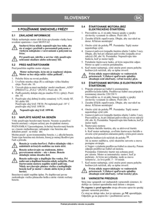 Page 101101
SLOVENSKYSK
Preklad pôvodného návodu na použitie
5 POUŽÍVANIE SNEHOVEJ FRÉZY
5.1 ZÁKLADNÉ INFORMÁCIE
Nikdy neštartujte motor skôr kým nevykonáte všetky hore 
uvedené opatrenia v časti MONTÁŽ. 
Snehovú frézu nikdy nepoužívajte bez toho, aby 
ste si najprv prečítali a porozumeli pokynom a 
všetkým nálepkám s varovaniami a pokynmi na 
fréze. 
Pri používaní, údržbe a servise vždy používajte 
ochranné okuliare alebo ochranný štít.
5.2 PRED NAŠTARTOVANÍM
Pred použitím naplňte motor olejom. 
 Motor...