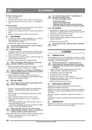 Page 102102
SLOVENSKYSK
Preklad pôvodného návodu na použitie
Preizkus snežnega polža
1. Motor naj deluje.
2. Potisnite ročico polža navzdol in polž se mora zavrteti.
3. Sprostite ročico polža in polž se mora v 5 sekundah usta-
viti.
Preizkus pogona
1. Motor naj deluje, prestavna ročica naj bo v prvi prestavi 
oziroma nastavljena na nizko hitrost.
2. Potisnite ročico pogona navzdol in stroj se mora prema-
kniti.
3. Sprostite ročico pogona in stroj se mora ustaviti.
5.7 ZASTAVENIE
1. Uvoľnite obe spojkové páky....